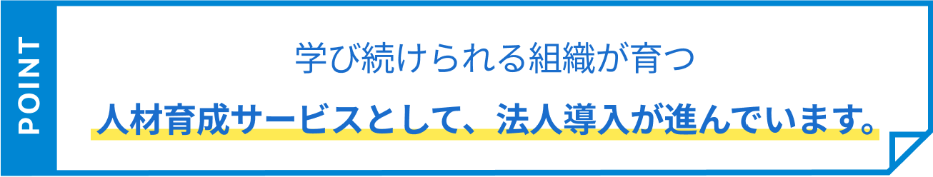 学び続けられる組織が育つ 人材育成サービスとして、法人導入が進んでいます。