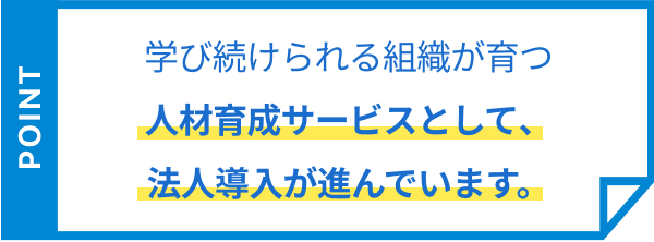 学び続けられる組織が育つ 人材育成サービスとして、法人導入が進んでいます。